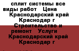 сплит системы все виды работ › Цена ­ 1 000 - Краснодарский край, Краснодар г. Строительство и ремонт » Услуги   . Краснодарский край,Краснодар г.